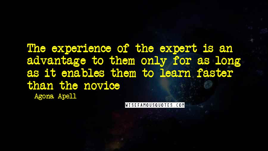 Agona Apell Quotes: The experience of the expert is an advantage to them only for as long as it enables them to learn faster than the novice