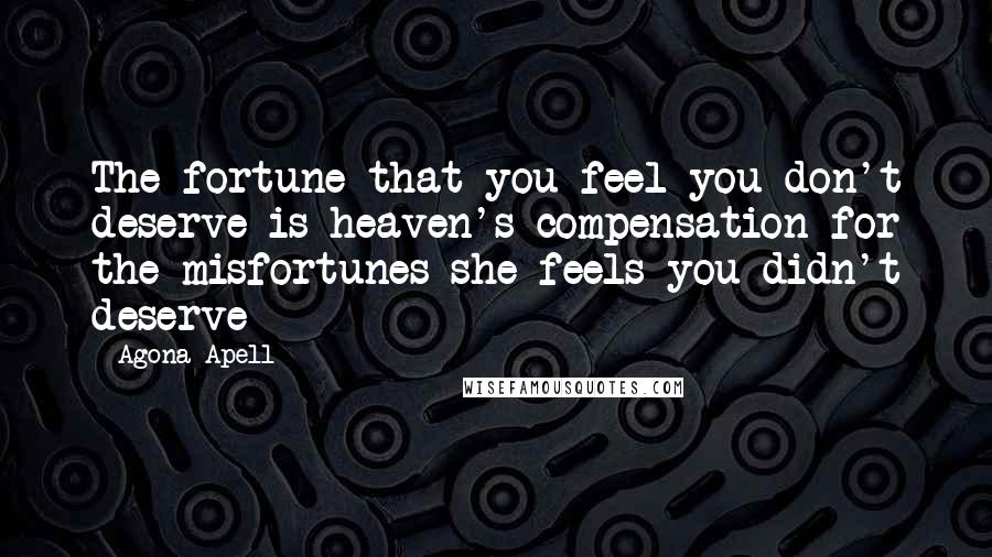 Agona Apell Quotes: The fortune that you feel you don't deserve is heaven's compensation for the misfortunes she feels you didn't deserve