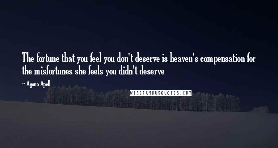 Agona Apell Quotes: The fortune that you feel you don't deserve is heaven's compensation for the misfortunes she feels you didn't deserve