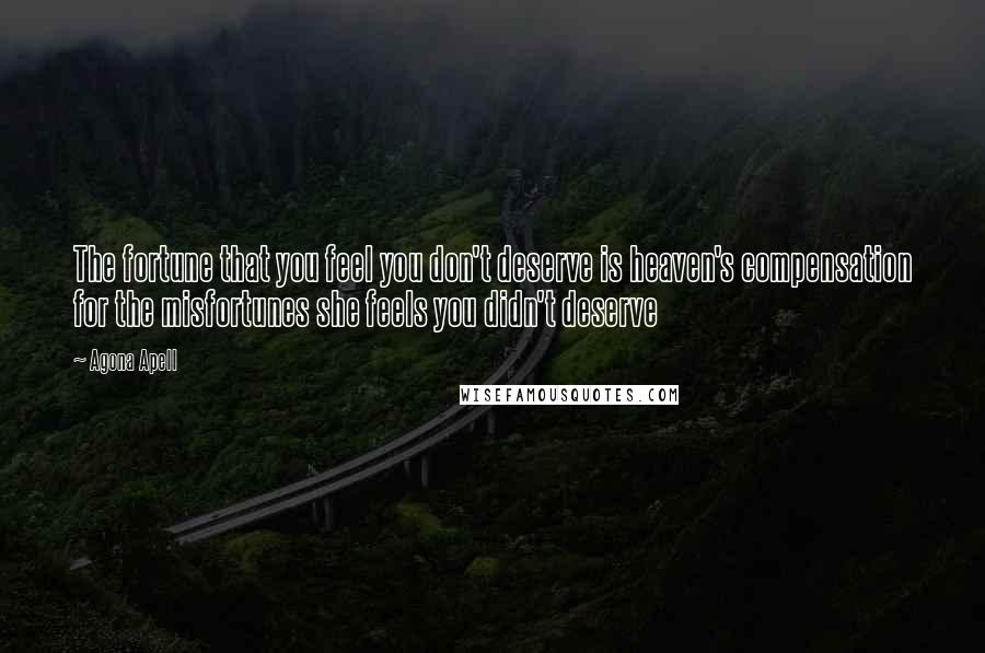 Agona Apell Quotes: The fortune that you feel you don't deserve is heaven's compensation for the misfortunes she feels you didn't deserve