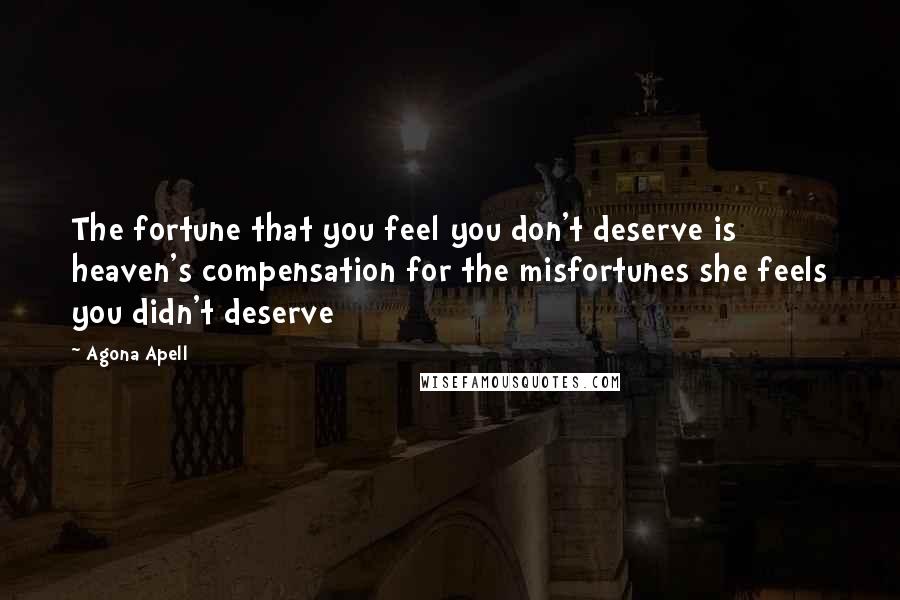 Agona Apell Quotes: The fortune that you feel you don't deserve is heaven's compensation for the misfortunes she feels you didn't deserve