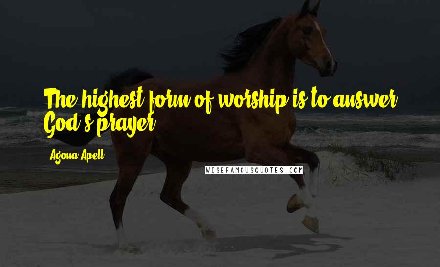 Agona Apell Quotes: The highest form of worship is to answer God's prayer.