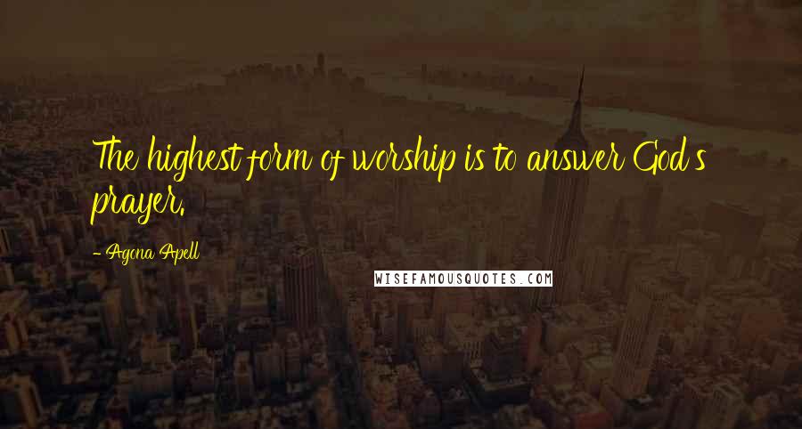 Agona Apell Quotes: The highest form of worship is to answer God's prayer.