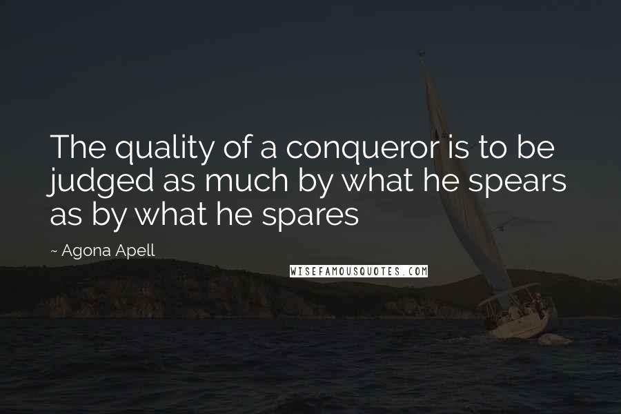 Agona Apell Quotes: The quality of a conqueror is to be judged as much by what he spears as by what he spares