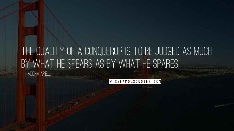 Agona Apell Quotes: The quality of a conqueror is to be judged as much by what he spears as by what he spares