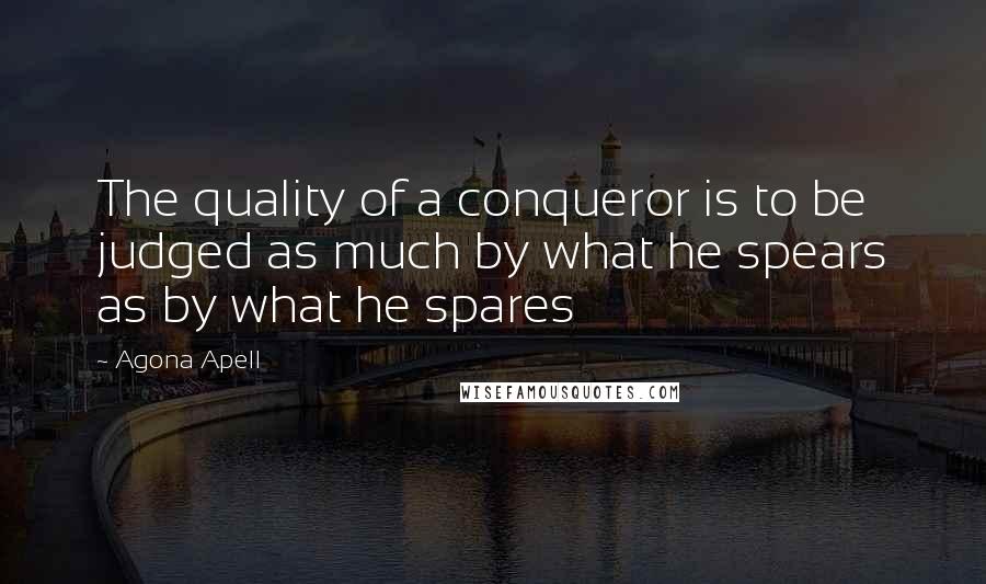 Agona Apell Quotes: The quality of a conqueror is to be judged as much by what he spears as by what he spares