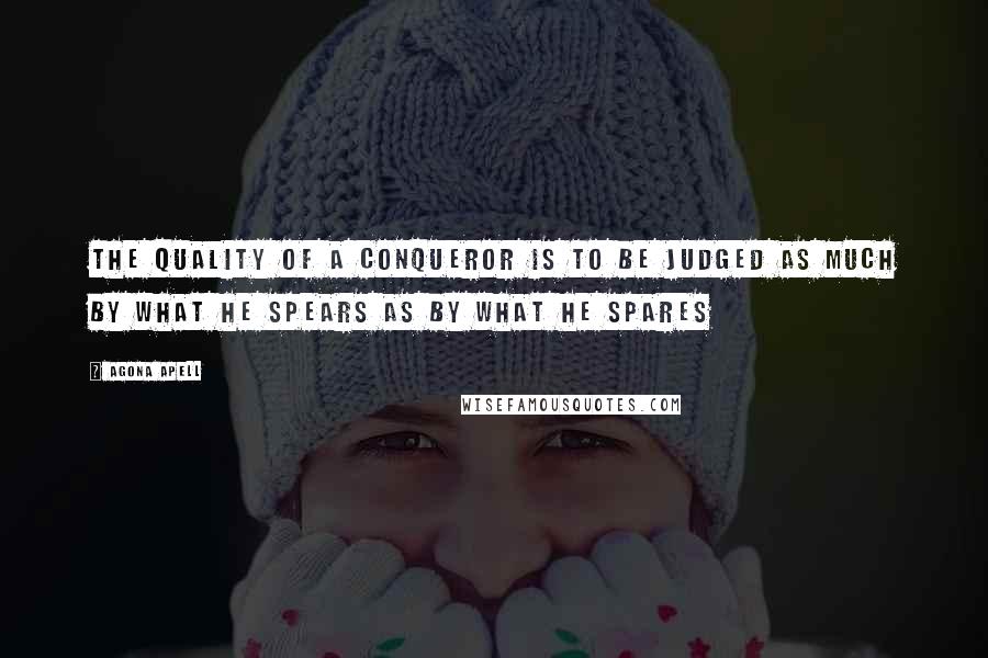 Agona Apell Quotes: The quality of a conqueror is to be judged as much by what he spears as by what he spares