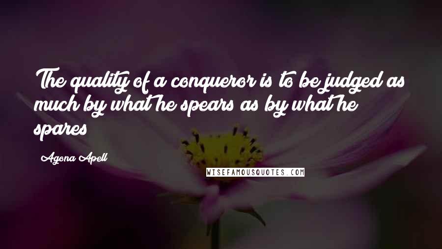 Agona Apell Quotes: The quality of a conqueror is to be judged as much by what he spears as by what he spares