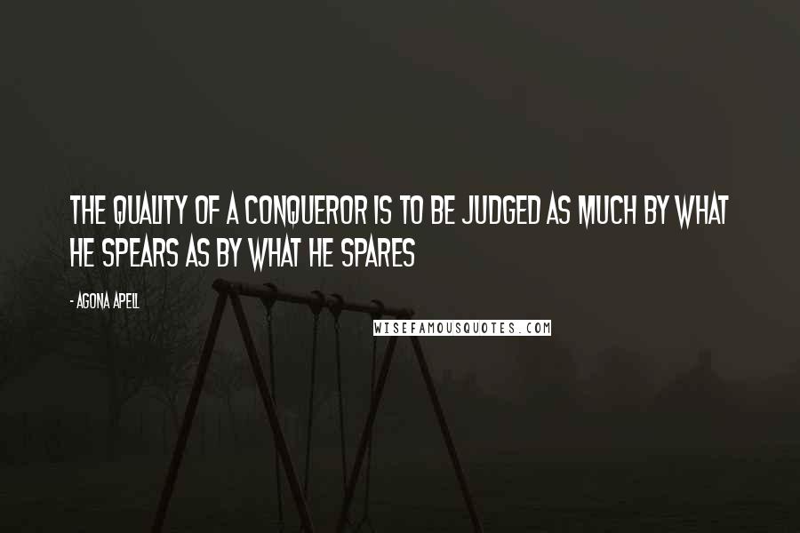 Agona Apell Quotes: The quality of a conqueror is to be judged as much by what he spears as by what he spares