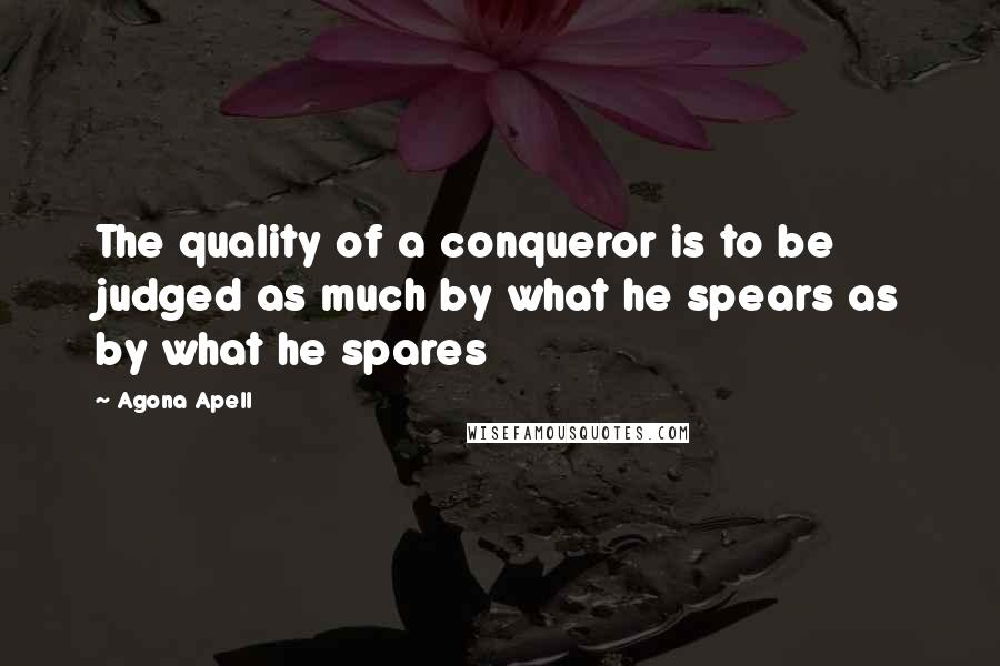 Agona Apell Quotes: The quality of a conqueror is to be judged as much by what he spears as by what he spares