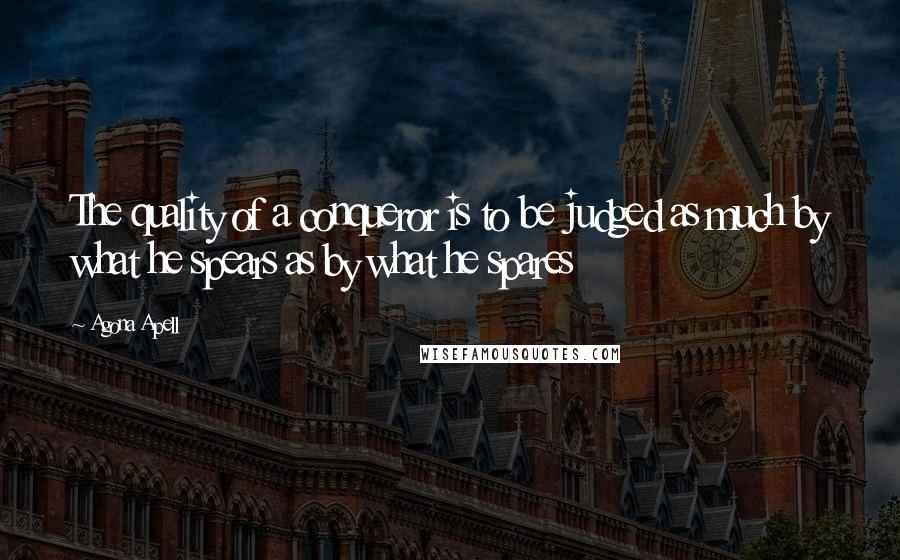 Agona Apell Quotes: The quality of a conqueror is to be judged as much by what he spears as by what he spares