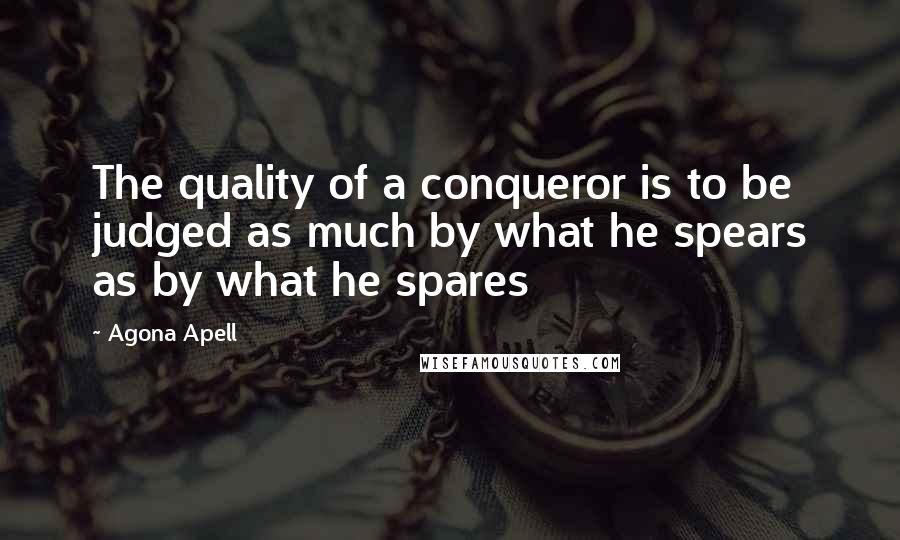 Agona Apell Quotes: The quality of a conqueror is to be judged as much by what he spears as by what he spares