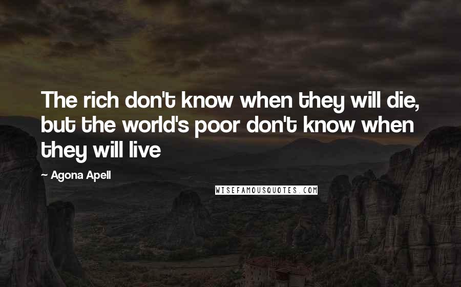 Agona Apell Quotes: The rich don't know when they will die, but the world's poor don't know when they will live