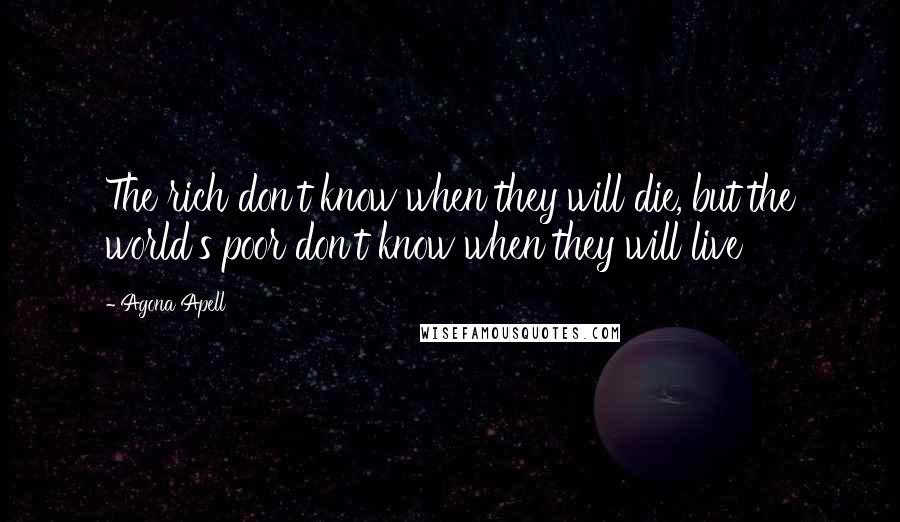 Agona Apell Quotes: The rich don't know when they will die, but the world's poor don't know when they will live