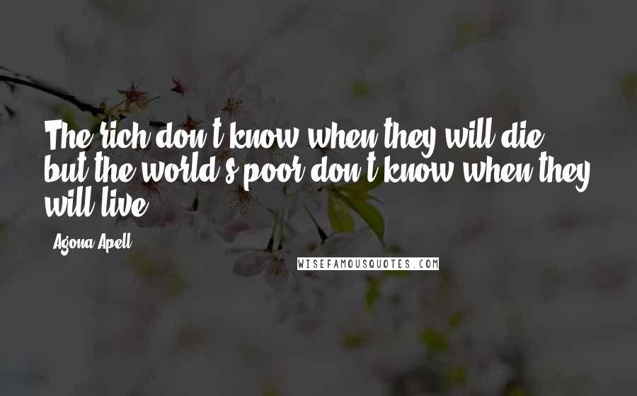 Agona Apell Quotes: The rich don't know when they will die, but the world's poor don't know when they will live
