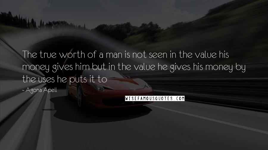 Agona Apell Quotes: The true worth of a man is not seen in the value his money gives him but in the value he gives his money by the uses he puts it to