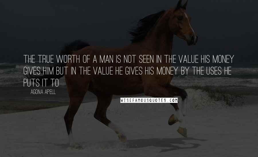 Agona Apell Quotes: The true worth of a man is not seen in the value his money gives him but in the value he gives his money by the uses he puts it to