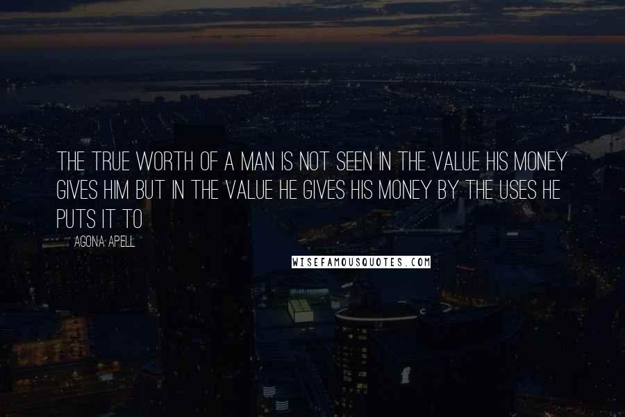 Agona Apell Quotes: The true worth of a man is not seen in the value his money gives him but in the value he gives his money by the uses he puts it to