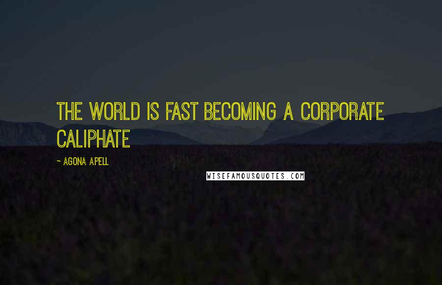 Agona Apell Quotes: The world is fast becoming a corporate caliphate