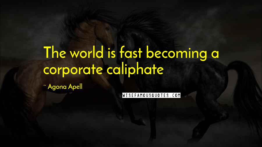 Agona Apell Quotes: The world is fast becoming a corporate caliphate