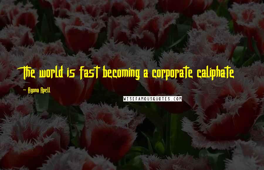 Agona Apell Quotes: The world is fast becoming a corporate caliphate