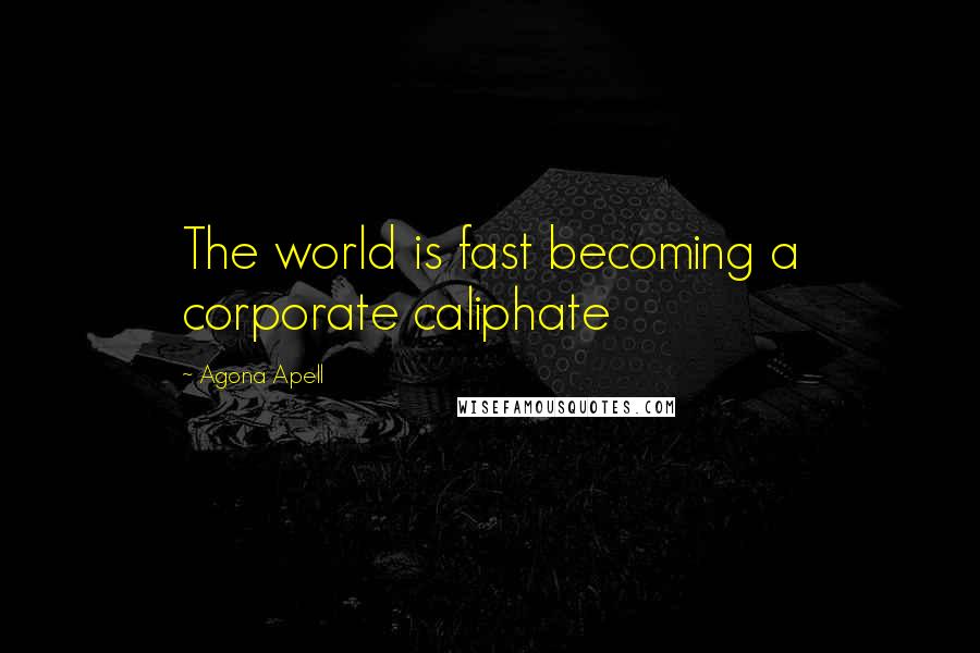 Agona Apell Quotes: The world is fast becoming a corporate caliphate