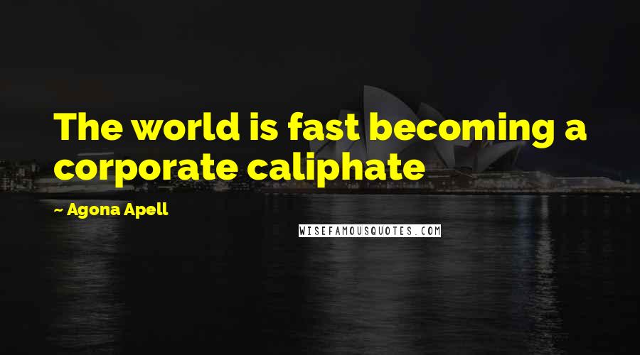 Agona Apell Quotes: The world is fast becoming a corporate caliphate