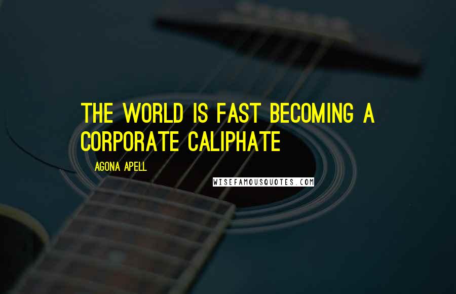 Agona Apell Quotes: The world is fast becoming a corporate caliphate