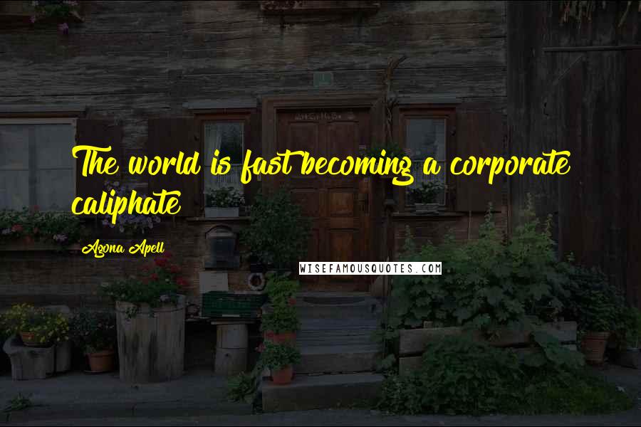 Agona Apell Quotes: The world is fast becoming a corporate caliphate