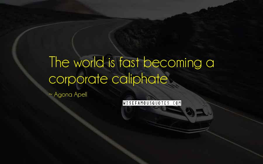 Agona Apell Quotes: The world is fast becoming a corporate caliphate