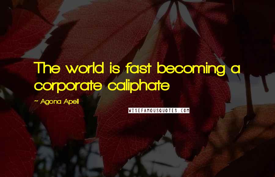 Agona Apell Quotes: The world is fast becoming a corporate caliphate