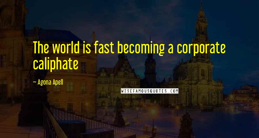 Agona Apell Quotes: The world is fast becoming a corporate caliphate