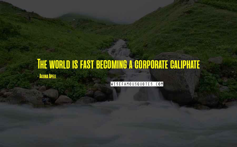 Agona Apell Quotes: The world is fast becoming a corporate caliphate