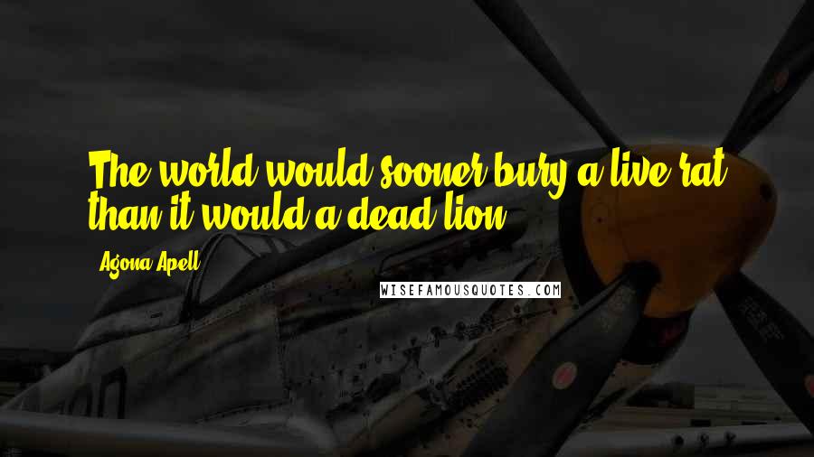 Agona Apell Quotes: The world would sooner bury a live rat than it would a dead lion