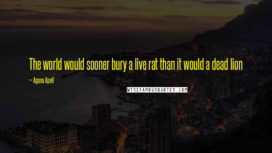 Agona Apell Quotes: The world would sooner bury a live rat than it would a dead lion