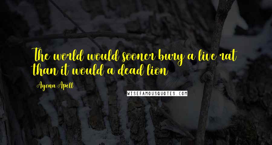 Agona Apell Quotes: The world would sooner bury a live rat than it would a dead lion