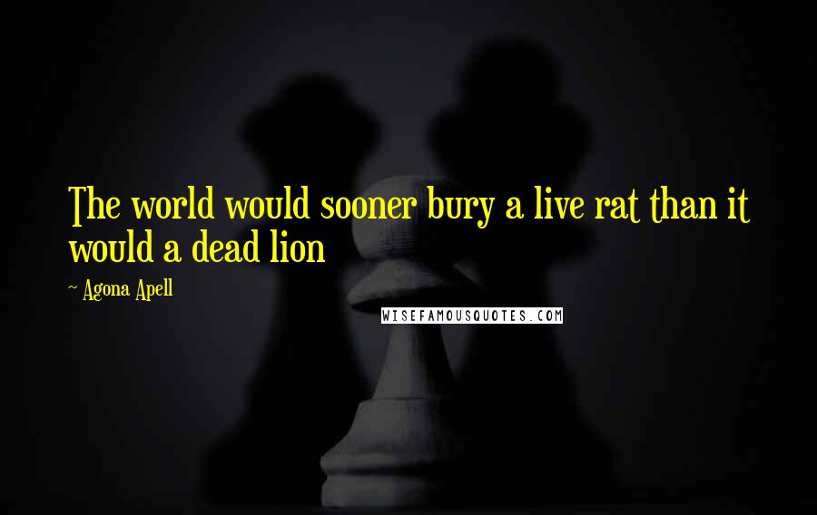 Agona Apell Quotes: The world would sooner bury a live rat than it would a dead lion