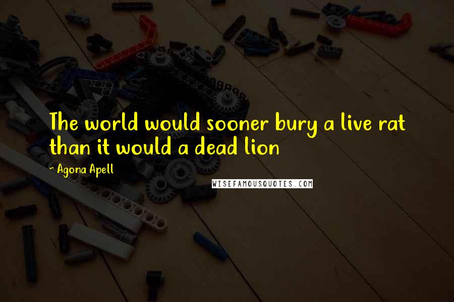 Agona Apell Quotes: The world would sooner bury a live rat than it would a dead lion