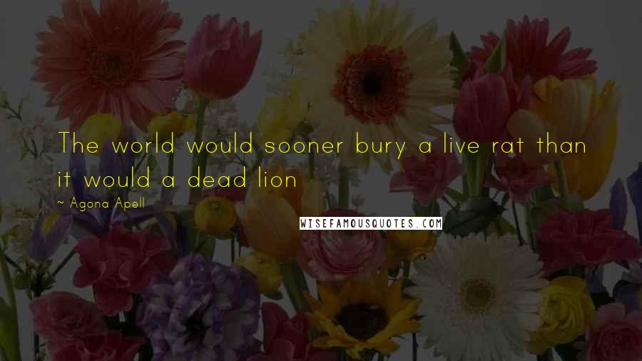 Agona Apell Quotes: The world would sooner bury a live rat than it would a dead lion