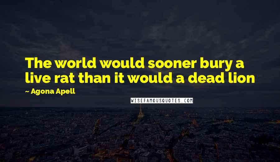 Agona Apell Quotes: The world would sooner bury a live rat than it would a dead lion