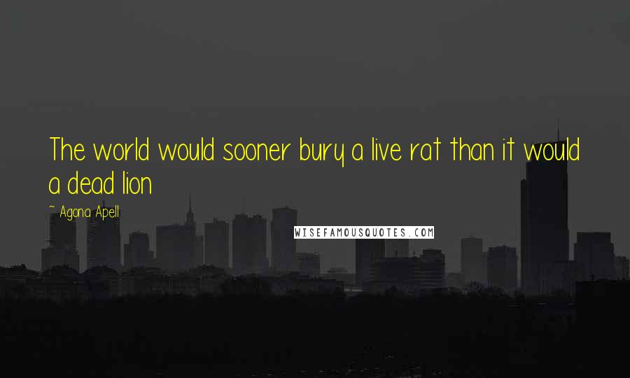 Agona Apell Quotes: The world would sooner bury a live rat than it would a dead lion