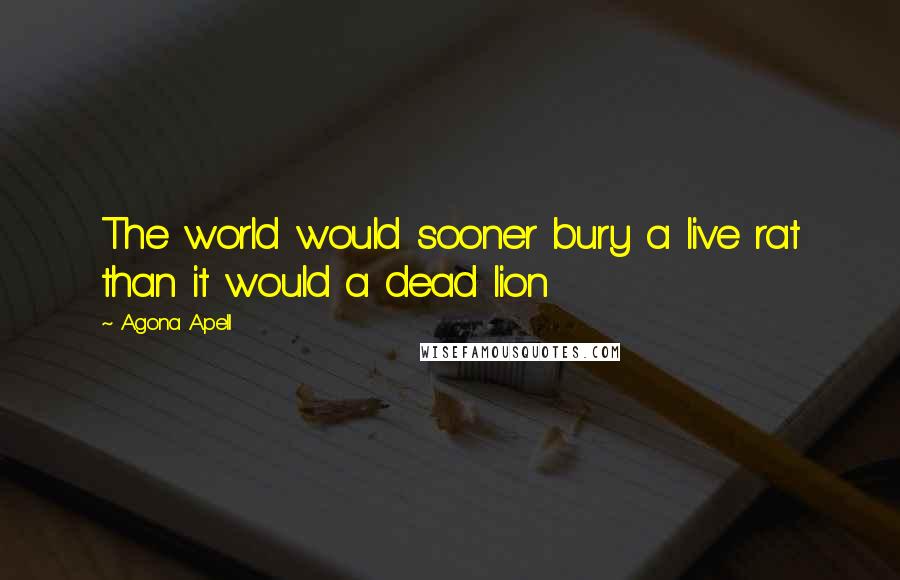 Agona Apell Quotes: The world would sooner bury a live rat than it would a dead lion