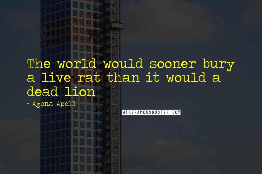 Agona Apell Quotes: The world would sooner bury a live rat than it would a dead lion