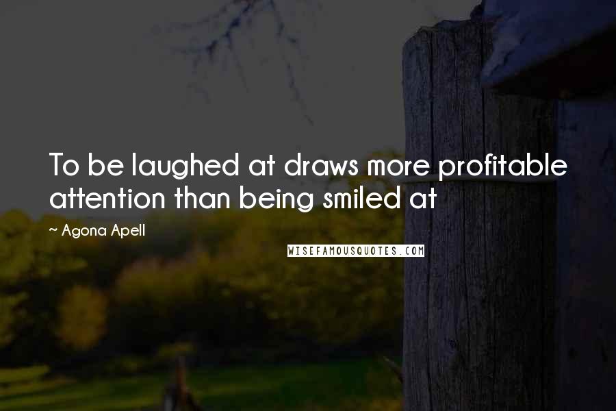 Agona Apell Quotes: To be laughed at draws more profitable attention than being smiled at