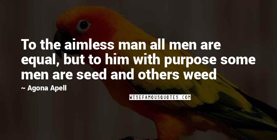 Agona Apell Quotes: To the aimless man all men are equal, but to him with purpose some men are seed and others weed