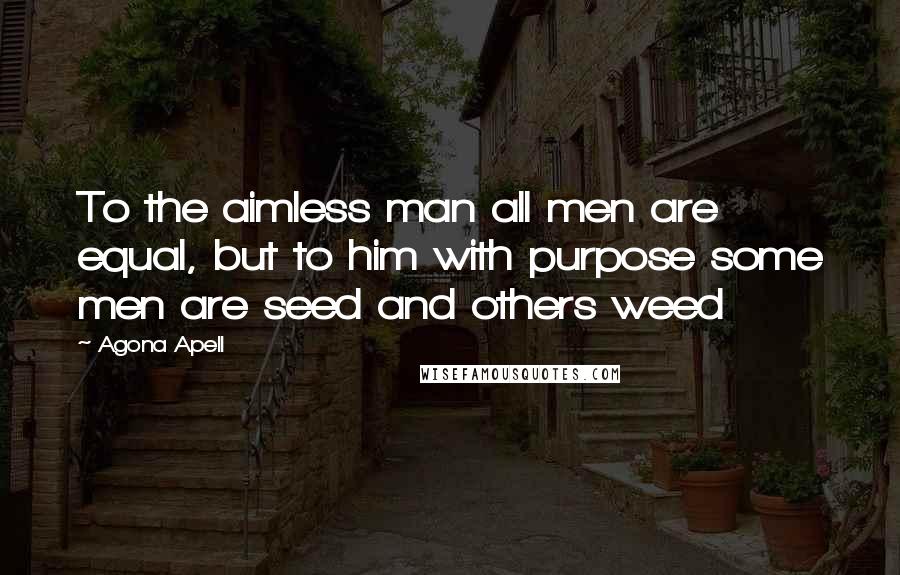 Agona Apell Quotes: To the aimless man all men are equal, but to him with purpose some men are seed and others weed