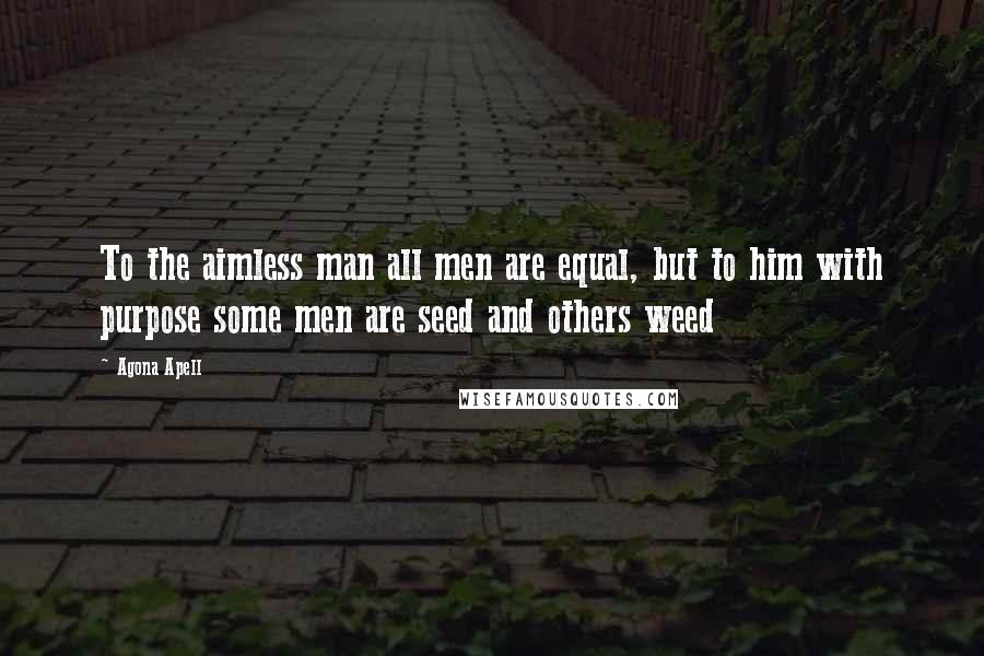 Agona Apell Quotes: To the aimless man all men are equal, but to him with purpose some men are seed and others weed