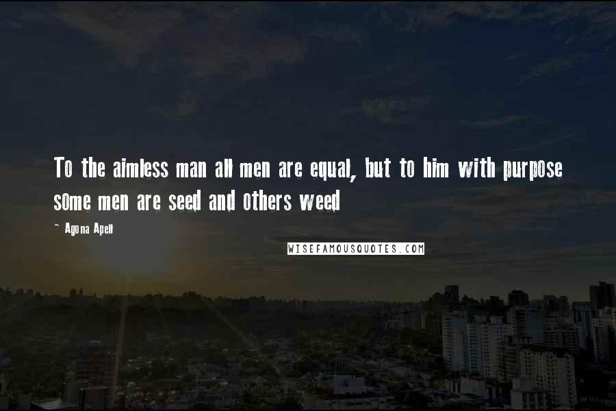 Agona Apell Quotes: To the aimless man all men are equal, but to him with purpose some men are seed and others weed
