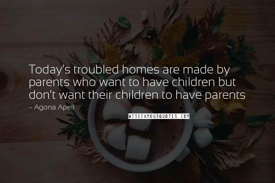 Agona Apell Quotes: Today's troubled homes are made by parents who want to have children but don't want their children to have parents