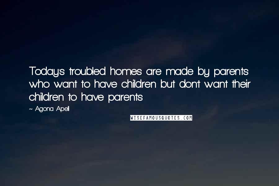 Agona Apell Quotes: Today's troubled homes are made by parents who want to have children but don't want their children to have parents